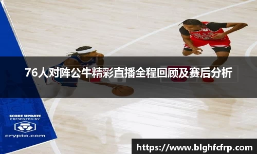 76人对阵公牛精彩直播全程回顾及赛后分析