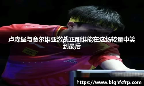 卢森堡与赛尔维亚激战正酣谁能在这场较量中笑到最后
