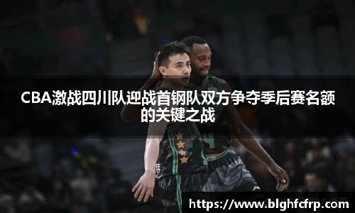 CBA激战四川队迎战首钢队双方争夺季后赛名额的关键之战