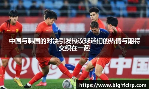 中国与韩国的对决引发热议球迷们的热情与期待交织在一起