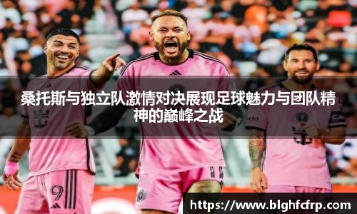 桑托斯与独立队激情对决展现足球魅力与团队精神的巅峰之战
