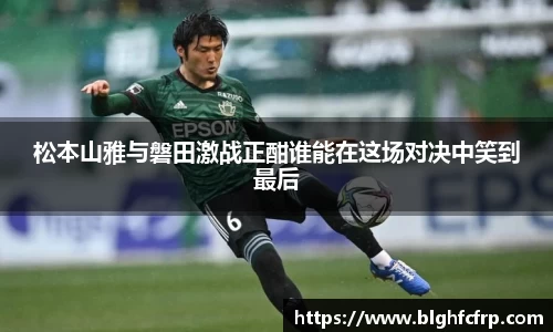 松本山雅与磐田激战正酣谁能在这场对决中笑到最后