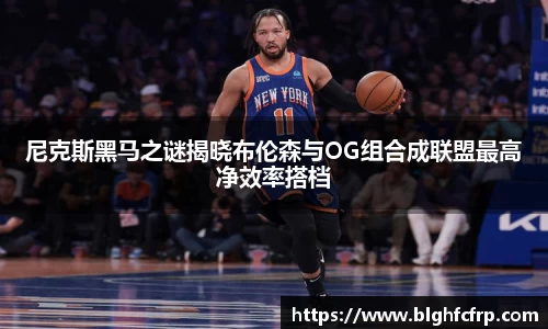 尼克斯黑马之谜揭晓布伦森与OG组合成联盟最高净效率搭档