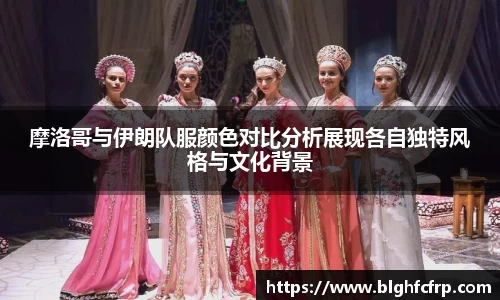 摩洛哥与伊朗队服颜色对比分析展现各自独特风格与文化背景