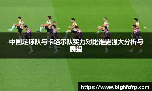 中国足球队与卡塔尔队实力对比谁更强大分析与展望